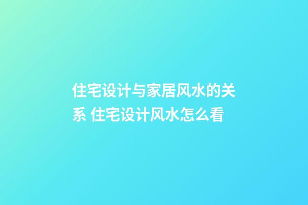 住宅设计与家居风水的关系 住宅设计风水怎么看